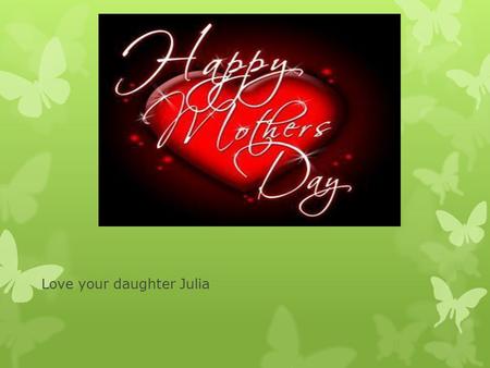 Love your daughter Julia. My Mother`s Day poem! Mother thank you for every thing. Only the best mother in the world. Totally awesome. Hugs can take my.