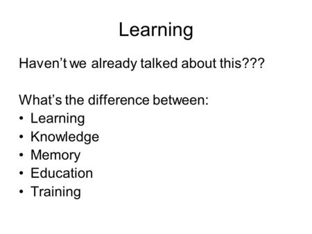 Learning Haven’t we already talked about this??? What’s the difference between: Learning Knowledge Memory Education Training.