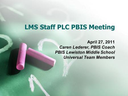 LMS Staff PLC PBIS Meeting April 27, 2011 Caren Lederer, PBIS Coach PBIS Lewiston Middle School Universal Team Members.