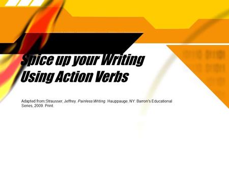 Spice up your Writing Using Action Verbs Adapted from: Strausser, Jeffrey. Painless Writing. Hauppauge, NY: Barron's Educational Series, 2009. Print.