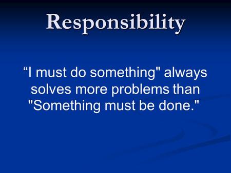 Responsibility “I must do something always solves more problems than Something must be done.