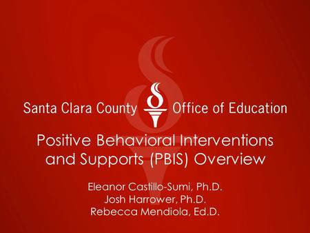 Positive Behavioral Interventions and Supports (PBIS) Overview Eleanor Castillo-Sumi, Ph.D. Josh Harrower, Ph.D. Rebecca Mendiola, Ed.D.