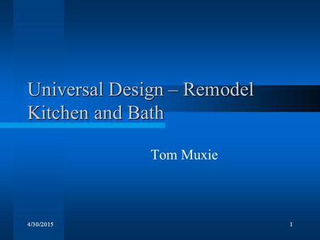 4/30/20151 Universal Design – Remodel Kitchen and Bath Tom Muxie.