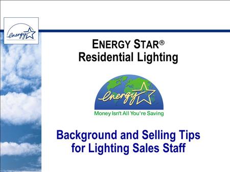 E NERGY S TAR  Residential Lighting Background and Selling Tips for Lighting Sales Staff.