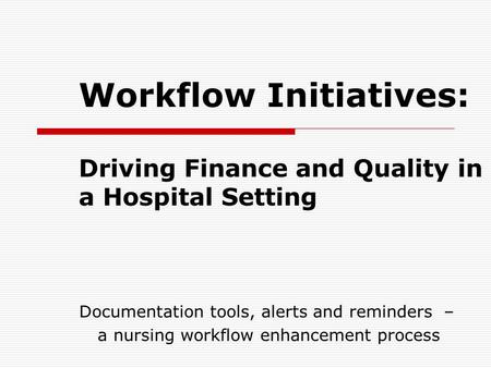 Workflow Initiatives: Driving Finance and Quality in a Hospital Setting Documentation tools, alerts and reminders – a nursing workflow enhancement process.