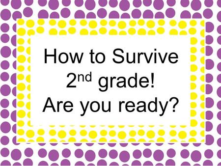 How to Survive 2 nd grade! Are you ready?. Give Me 5 Procedures You may hear me say, “Give me 5, Give me 10” or see me put my hand up. You should: Stop.