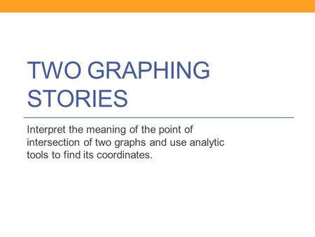 Two Graphing Stories Interpret the meaning of the point of intersection of two graphs and use analytic tools to find its coordinates.