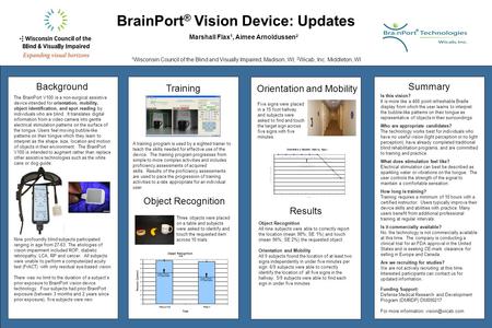 BrainPort ® Vision Device: Updates Marshall Flax 1, Aimee Arnoldussen 2 1 Wisconsin Council of the Blind and Visually Impaired, Madison, WI; 2 Wicab, Inc.