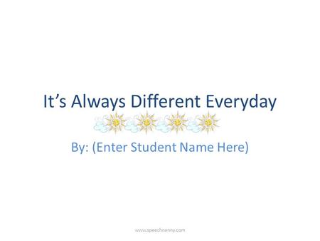 It’s Always Different Everyday By: (Enter Student Name Here) www.speechnanny.com.