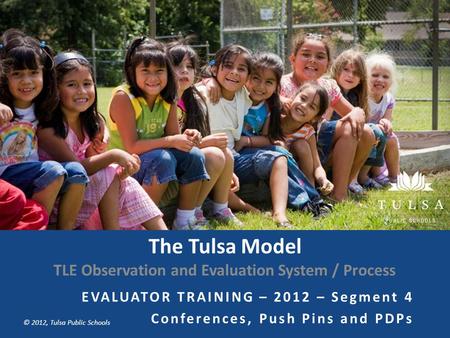 Copyright © Tulsa Public Schools 2011 © 2012, Tulsa Public Schools The Tulsa Model TLE Observation and Evaluation System / Process EVALUATOR TRAINING –