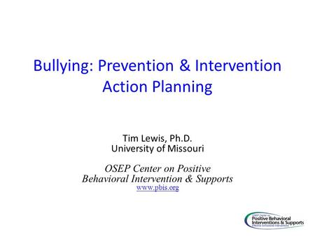 Bullying: Prevention & Intervention Action Planning Tim Lewis, Ph.D. University of Missouri OSEP Center on Positive Behavioral Intervention & Supports.