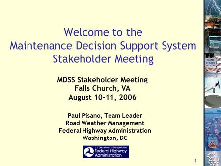 1 Welcome to the Maintenance Decision Support System Stakeholder Meeting Paul Pisano, Team Leader Road Weather Management Federal Highway Administration.