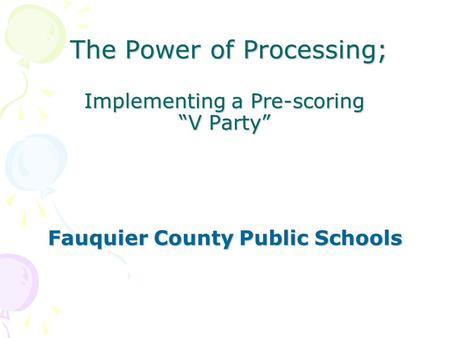 The Power of Processing; Implementing a Pre-scoring “V Party” The Power of Processing; Implementing a Pre-scoring “V Party” Fauquier County Public Schools.