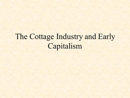 The Cottage Industry and Early Capitalism Merchants’ Role in Cottage Industry Supplied materials – wool and cotton – to cottages to be carded and spun.