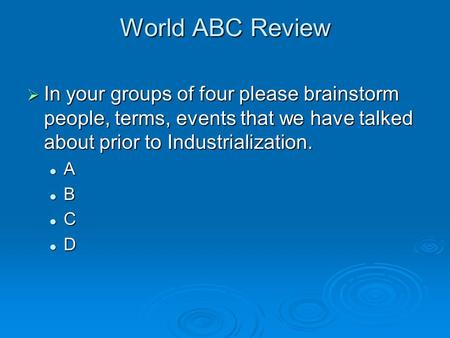 World ABC Review  In your groups of four please brainstorm people, terms, events that we have talked about prior to Industrialization. A B C D.