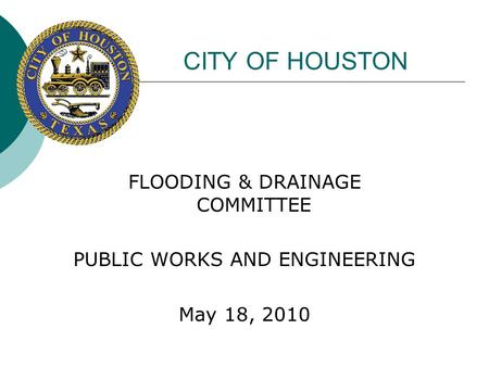 CITY OF HOUSTON FLOODING & DRAINAGE COMMITTEE PUBLIC WORKS AND ENGINEERING May 18, 2010.