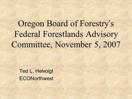 Oregon Board of Forestry ’ s Federal Forestlands Advisory Committee, November 5, 2007 Ted L. Helvoigt ECONorthwest.