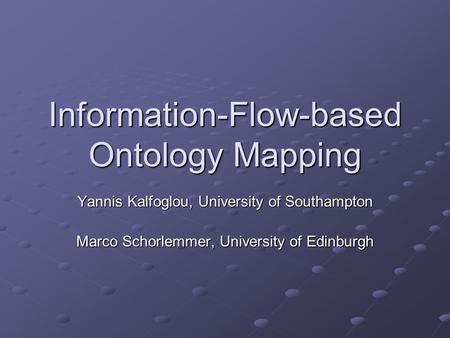 Information-Flow-based Ontology Mapping Yannis Kalfoglou, University of Southampton Marco Schorlemmer, University of Edinburgh.