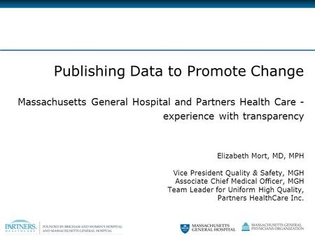 Publishing Data to Promote Change Massachusetts General Hospital and Partners Health Care - experience with transparency Elizabeth Mort, MD, MPH Vice President.