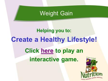 Weight Gain Helping you to: Create a Healthy Lifestyle! Click here to play anhere interactive game.