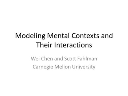 Modeling Mental Contexts and Their Interactions Wei Chen and Scott Fahlman Carnegie Mellon University.