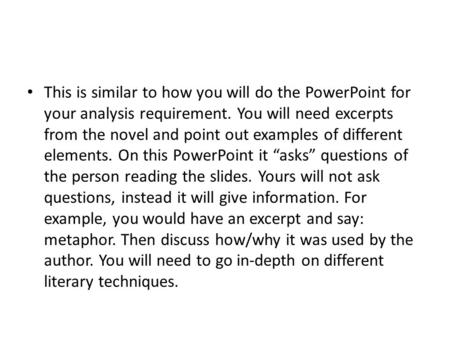 This is similar to how you will do the PowerPoint for your analysis requirement. You will need excerpts from the novel and point out examples of different.