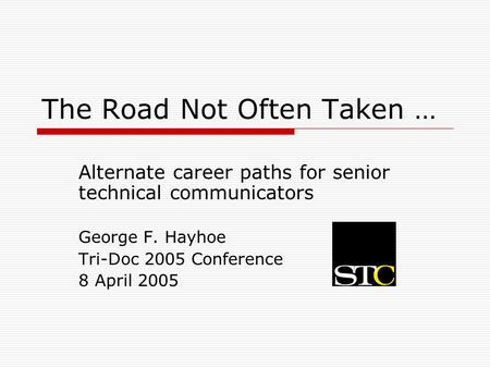 The Road Not Often Taken … Alternate career paths for senior technical communicators George F. Hayhoe Tri-Doc 2005 Conference 8 April 2005.