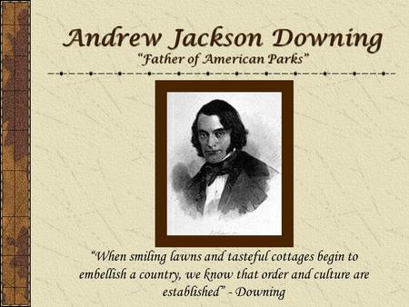 Andrew Jackson Downing “Father of American Parks” “When smiling lawns and tasteful cottages begin to embellish a country, we know that order and culture.