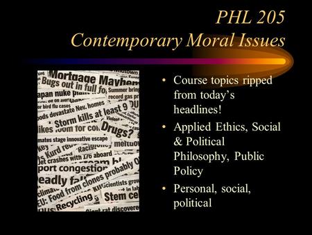 PHL 205 Contemporary Moral Issues Course topics ripped from today’s headlines! Applied Ethics, Social & Political Philosophy, Public Policy Personal, social,