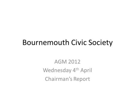 Bournemouth Civic Society AGM 2012 Wednesday 4 th April Chairman’s Report.