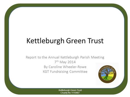 Kettleburgh Green Trust Report to the Annual Kettleburgh Parish Meeting 7 th May 2014 By Caroline Wheeler-Rowe KGT Fundraising Committee Kettleburgh Green.