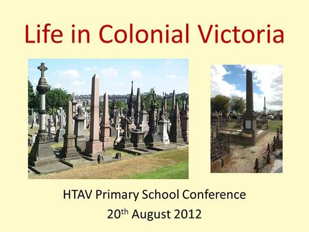 Life in Colonial Victoria HTAV Primary School Conference 20 th August 2012.