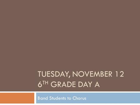 TUESDAY, NOVEMBER 12 6 TH GRADE DAY A Band Students to Chorus.