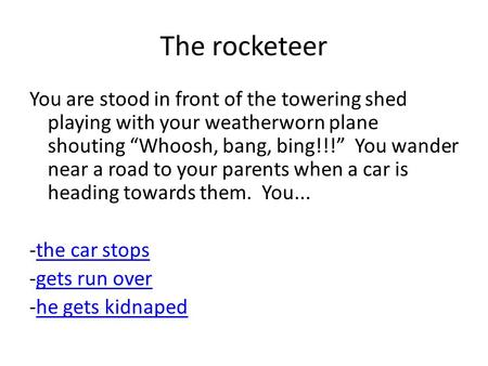 The rocketeer You are stood in front of the towering shed playing with your weatherworn plane shouting “Whoosh, bang, bing!!!” You wander near a road to.