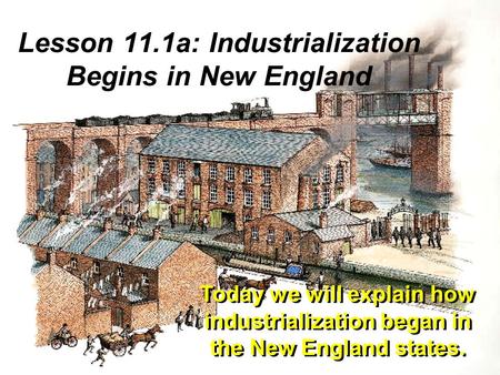 Lesson 11.1a: Industrialization Begins in New England Today we will explain how industrialization began in the New England states.