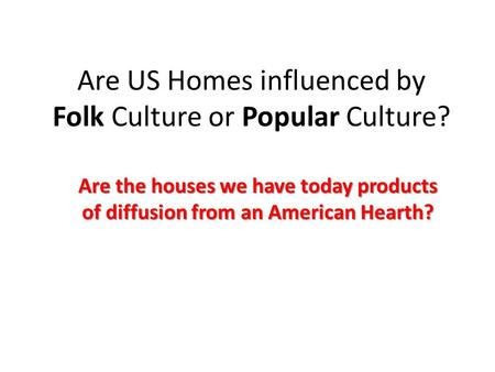 Are US Homes influenced by Folk Culture or Popular Culture? Are the houses we have today products of diffusion from an American Hearth?