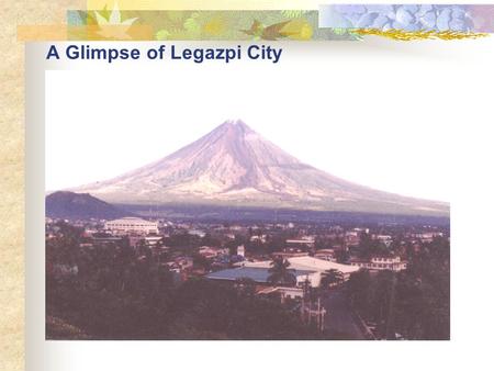 A Glimpse of Legazpi City Location 1.Regional Administrative Center for Bicol 2.Attributing Features Strategic location Availability of facilities and.