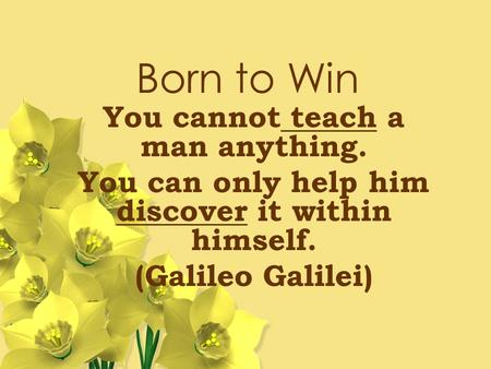 Born to Win You cannot teach a man anything. You can only help him discover it within himself. (Galileo Galilei)