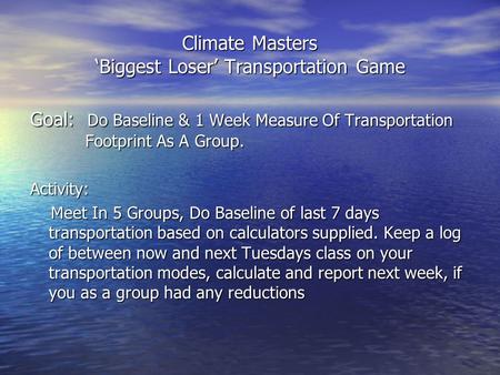 Climate Masters ‘Biggest Loser’ Transportation Game Goal: Do Baseline & 1 Week Measure Of Transportation Footprint As A Group. Activity: Meet In 5 Groups,