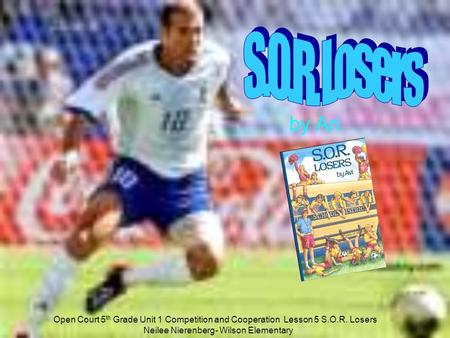 S.O.R. Losers by Ari http://www.opencourtresources.com Open Court 5th Grade Unit 1 Competition and Cooperation Lesson 5 S.O.R. Losers			Neilee Nierenberg-
