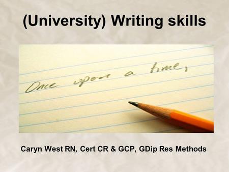 (University) Writing skills Caryn West RN, Cert CR & GCP, GDip Res Methods.