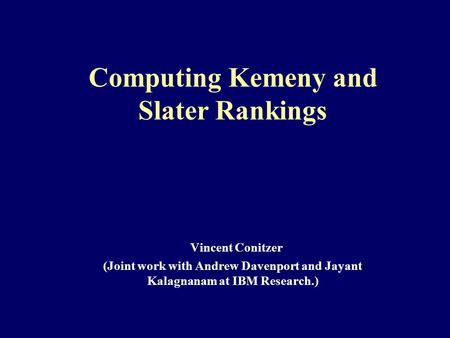 Computing Kemeny and Slater Rankings Vincent Conitzer (Joint work with Andrew Davenport and Jayant Kalagnanam at IBM Research.)