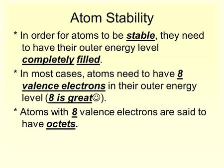 Atom Stability * In order for atoms to be stable, they need to have their outer energy level completely filled. * In most cases, atoms need to have 8 valence.