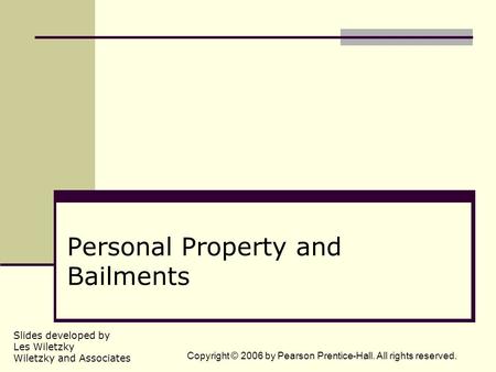 Slides developed by Les Wiletzky Wiletzky and Associates Copyright © 2006 by Pearson Prentice-Hall. All rights reserved. Personal Property and Bailments.
