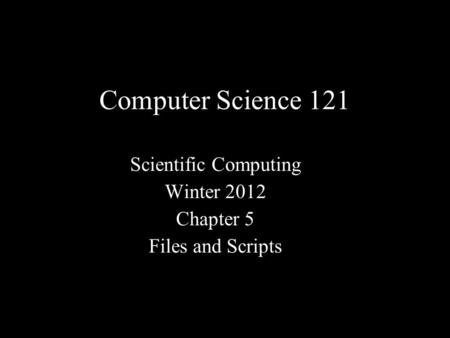 Computer Science 121 Scientific Computing Winter 2012 Chapter 5 Files and Scripts.