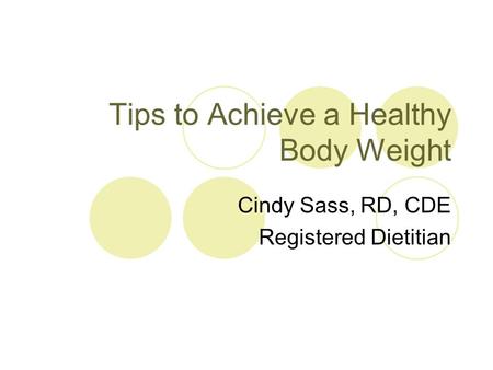 Tips to Achieve a Healthy Body Weight Cindy Sass, RD, CDE Registered Dietitian.