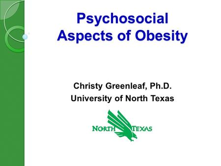 Psychosocial Aspects of Obesity Christy Greenleaf, Ph.D. University of North Texas.