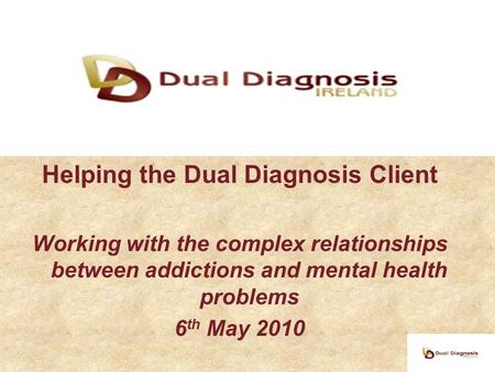 Helping the Dual Diagnosis Client Working with the complex relationships between addictions and mental health problems 6 th May 2010.