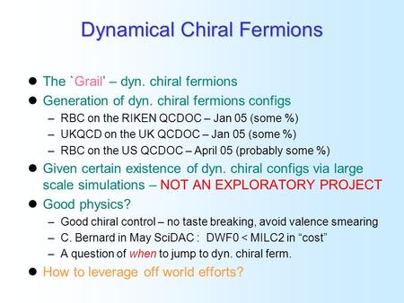 Dynamical Chiral Fermions The `Grail’ – dyn. chiral fermions Generation of dyn. chiral fermions configs –RBC on the RIKEN QCDOC – Jan 05 (some %) –UKQCD.