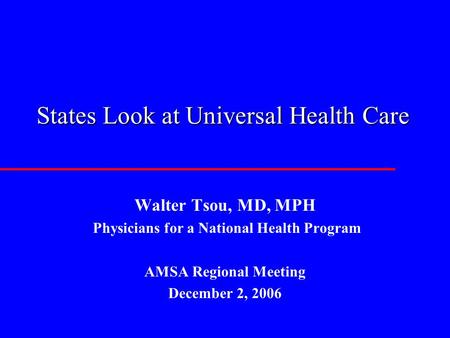 States Look at Universal Health Care Walter Tsou, MD, MPH Physicians for a National Health Program AMSA Regional Meeting December 2, 2006.